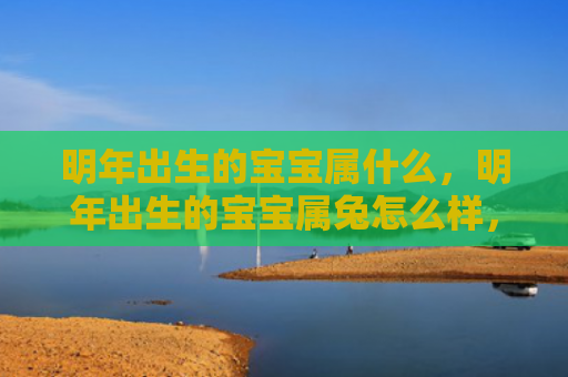 明年出生的宝宝属什么，明年出生的宝宝属兔怎么样，宝宝属兔的特点