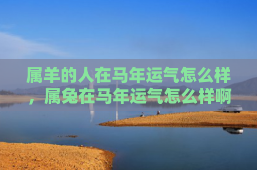 属羊的人在马年运气怎么样，属兔在马年运气怎么样啊，属兔在马年的运势如何