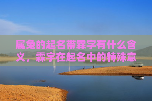 属兔的起名带霖字有什么含义，霖字在起名中的特殊意义是什么