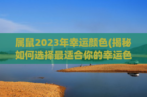 属鼠2023年幸运颜色(揭秘如何选择最适合你的幸运色)
