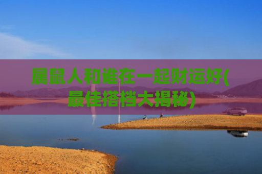 属鼠人和谁在一起财运好(最佳搭档大揭秘)