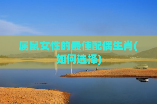 属鼠女性的最佳配偶生肖(如何选择)