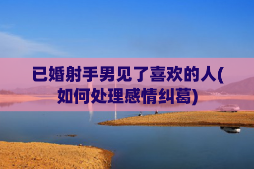 已婚射手男见了喜欢的人(如何处理感情纠葛)