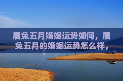 属兔五月婚姻运势如何，属兔五月的婚姻运势怎么样，五月属兔的婚姻运势预测