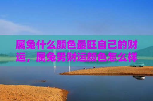 属兔什么颜色最旺自己的财运，属兔男财运颜色怎么样呢，属兔男适合选择什么颜色