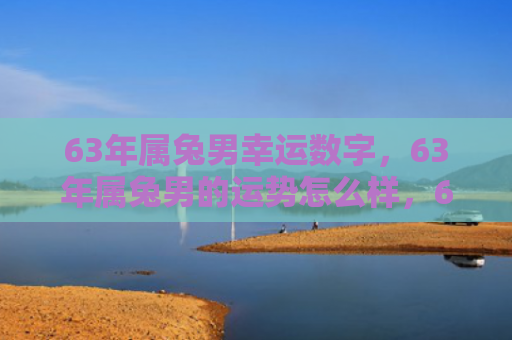 63年属兔男幸运数字，63年属兔男的运势怎么样，63年属兔男的运势分析