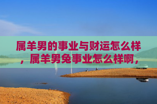 属羊男的事业与财运怎么样，属羊男兔事业怎么样啊，属羊男兔的事业发展情况