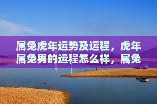 属兔虎年运势及运程，虎年属兔男的运程怎么样，属兔男在虎年的运程