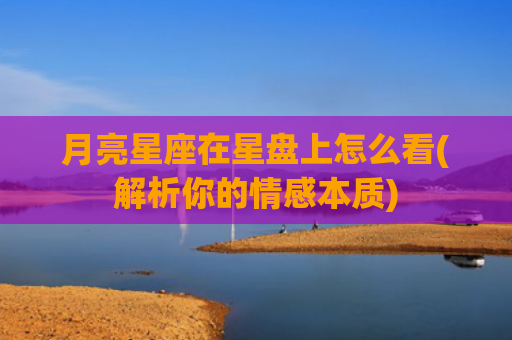 月亮星座在星盘上怎么看(解析你的情感本质)