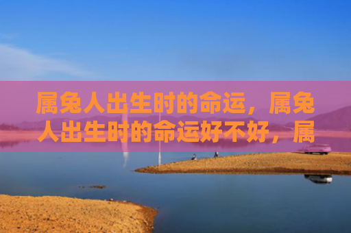 属兔人出生时的命运，属兔人出生时的命运好不好，属兔人的命运受哪些因素影响