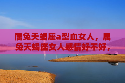 属兔天蝎座a型血女人，属兔天蝎座女人感情好不好，属兔天蝎座女人的感情表现如何