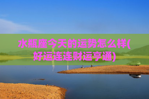 水瓶座今天的运势怎么样(好运连连财运亨通)