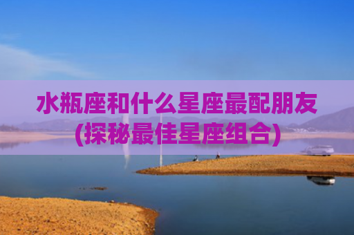 水瓶座和什么星座最配朋友(探秘最佳星座组合)
