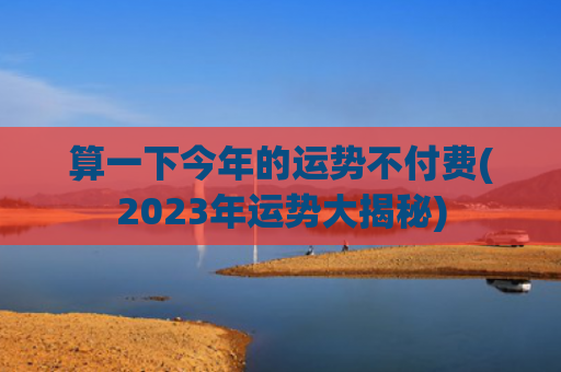 算一下今年的运势不付费(2023年运势大揭秘)