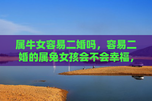 属牛女容易二婚吗，容易二婚的属兔女孩会不会幸福，属兔女孩的二婚原因分析