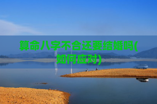算命八字不合还要结婚吗(如何应对)