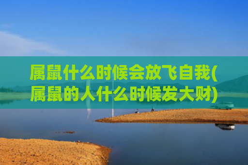 属鼠什么时候会放飞自我(属鼠的人什么时候发大财)