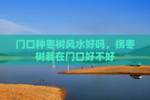 门口种枣树风水好吗，拐枣树栽在门口好不好