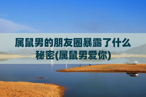 属鼠男的朋友圈暴露了什么秘密(属鼠男爱你)