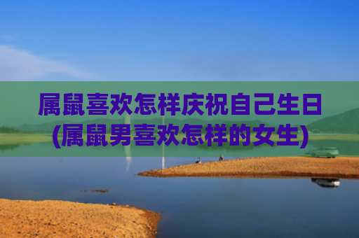 属鼠喜欢怎样庆祝自己生日(属鼠男喜欢怎样的女生)