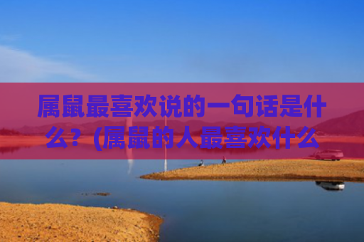 属鼠最喜欢说的一句话是什么？(属鼠的人最喜欢什么)