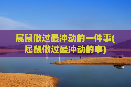 属鼠做过最冲动的一件事(属鼠做过最冲动的事)