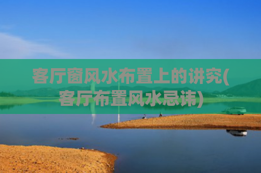 客厅窗风水布置上的讲究(客厅布置风水忌讳)