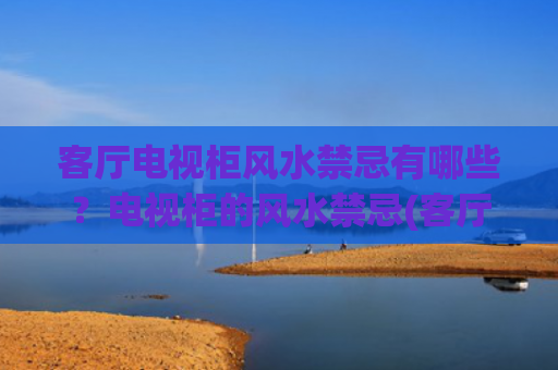 客厅电视柜风水禁忌有哪些？电视柜的风水禁忌(客厅电视柜风水禁忌)