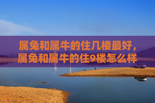 属兔和属牛的住几楼最好，属兔和属牛的住9楼怎么样，属兔和属牛住9楼的生活