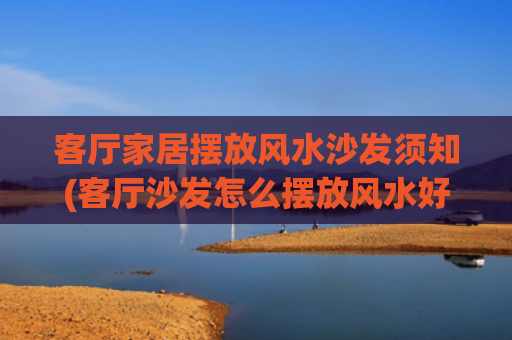 客厅家居摆放风水沙发须知(客厅沙发怎么摆放风水好图片)