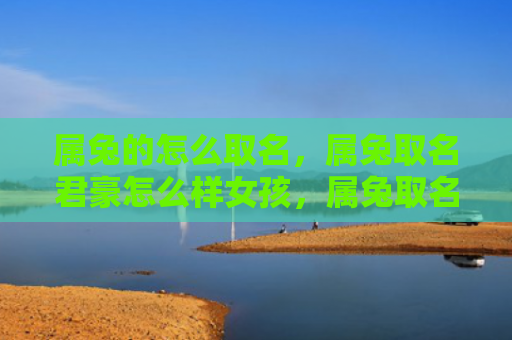 属兔的怎么取名，属兔取名君豪怎么样女孩，属兔取名君豪的女孩特点是什么