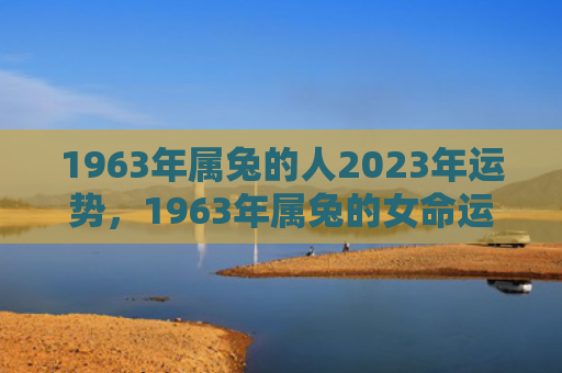 1963年属兔的人2023年运势，1963年属兔的女命运如何，探究1963年属兔女的运势