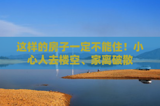 这样的房子一定不能住！小心人去楼空、家离破散