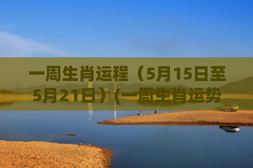 一周生肖运程（5月15日至5月21日）(一周生肖运势(12.28-1.3))