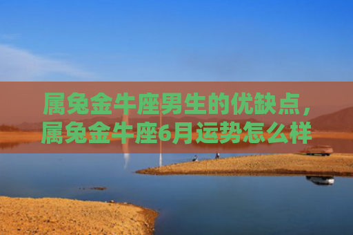 属兔金牛座男生的优缺点，属兔金牛座6月运势怎么样，2021年6月属兔金牛座运势分析