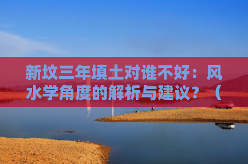 新坟三年填土对谁不好：风水学角度的解析与建议？（风水学新坟三年）