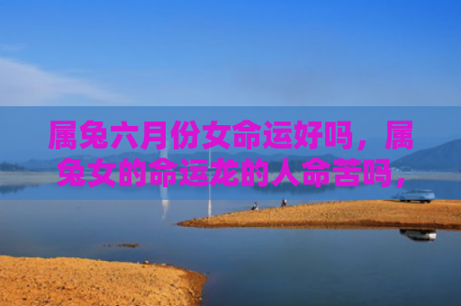 属兔六月份女命运好吗，属兔女的命运龙的人命苦吗，属兔女与命运龙的巧合