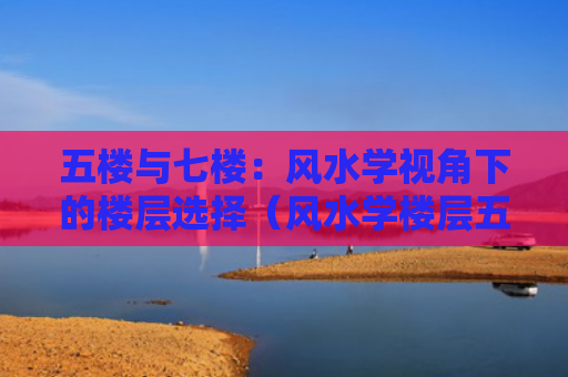 五楼与七楼：风水学视角下的楼层选择（风水学楼层五楼）