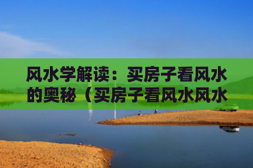 风水学解读：买房子看风水的奥秘（买房子看风水风水学奥秘）