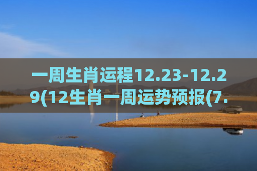 一周生肖运程12.23-12.29(12生肖一周运势预报(7.5-7.11))