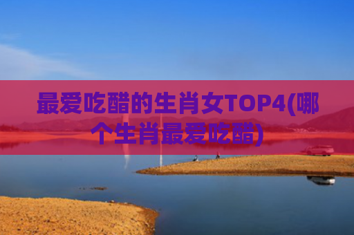 最爱吃醋的生肖女TOP4(哪个生肖最爱吃醋)