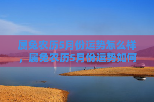 属兔农历5月份运势怎么样，属兔农历5月份运势如何，属兔人的农历5月运势分析