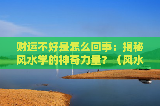 财运不好是怎么回事：揭秘风水学的神奇力量？（风水学财运不好是怎么回事）