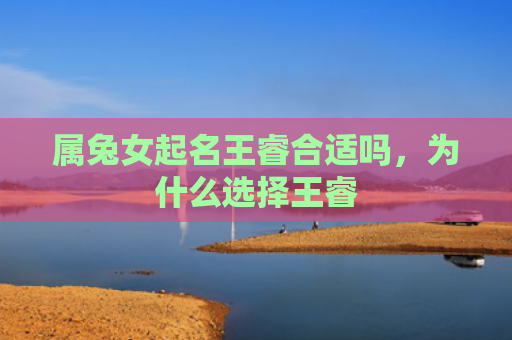 属兔女起名王睿合适吗，为什么选择王睿