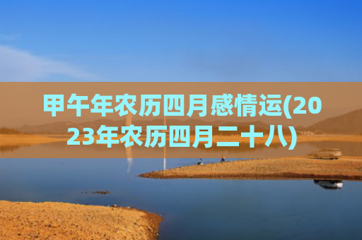 甲午年农历四月感情运(2023年农历四月二十八)