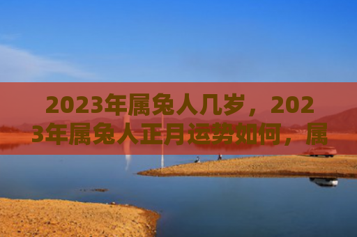 2023年属兔人几岁，2023年属兔人正月运势如何，属兔人在2023年正月的运势