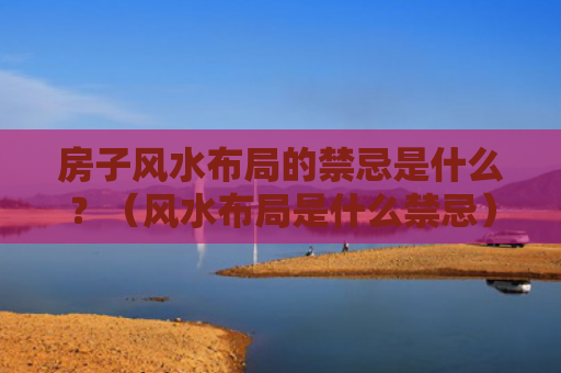房子风水布局的禁忌是什么？（风水布局是什么禁忌）
