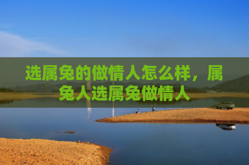 选属兔的做情人怎么样，属兔人选属兔做情人