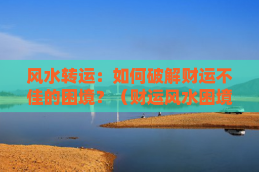 风水转运：如何破解财运不佳的困境？（财运风水困境）