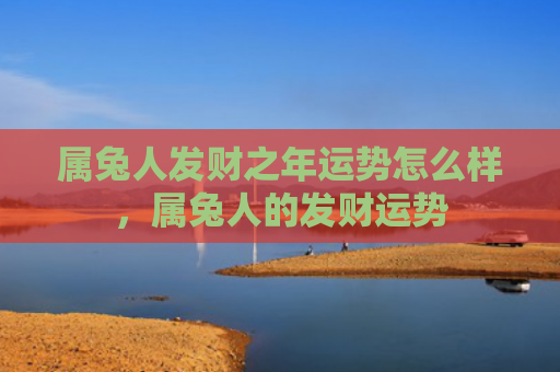 属兔人发财之年运势怎么样，属兔人的发财运势
